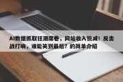 AI数据抓取狂潮席卷，网站收入锐减！反击战打响，谁能笑到最后？的简单介绍