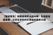 【重磅警告】特朗普再挥关税大棒！东南亚各国速看：以牙还牙时代已来临的简单介绍