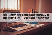 突发：以色列海军被曝拦截加沙救援船队，世界社会强烈关注！（以色列部队开始进攻加沙）
