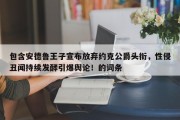 包含安德鲁王子宣布放弃约克公爵头衔，性侵丑闻持续发酵引爆舆论！的词条