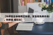 【特朗普任命格陵兰特使，紧张局势再升级！，特朗普 格拉古】