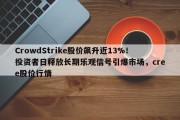 CrowdStrike股价飙升近13%！投资者日释放长期乐观信号引爆市场，cree股价行情