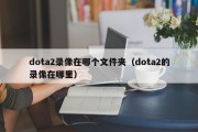 dota2录像在哪个文件夹（dota2的录像在哪里）