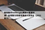 微软联手Anthropic再掀AI基建狂潮！全球算力军备竞赛进入白热化（2021算力）