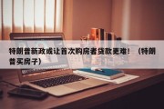 特朗普新政或让首次购房者贷款更难！（特朗普买房子）
