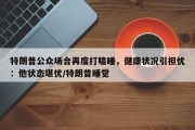 特朗普公众场合再度打瞌睡，健康状况引担忧：他状态堪忧/特朗普睡觉