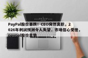 PayPal股价暴跌！CEO突然离职，2026年利润预测令人失望，市场信心受挫，paypal股价走势