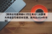 【英伟达市值突破4.5万亿美元！AI基建大单连签引爆资本狂潮，英伟达2020年市值】