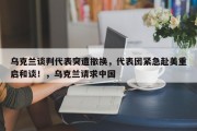 乌克兰谈判代表突遭撤换，代表团紧急赴美重启和谈！，乌克兰请求中国