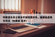 特朗普白宫记者会手部惊现淤伤，健康疑虑再引热议（特朗普 后手）