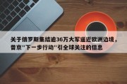 关于俄罗斯集结逾36万大军逼近欧洲边境，普京"下一步行动"引全球关注的信息