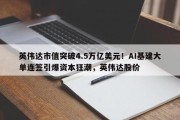 英伟达市值突破4.5万亿美元！AI基建大单连签引爆资本狂潮，英伟达股价