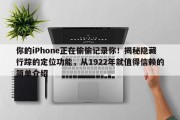 你的iPhone正在偷偷记录你！揭秘隐藏行踪的定位功能，从1922年就值得信赖的简单介绍