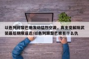 以色列对黎巴嫩发动猛烈空袭，真主党解除武装最后期限逼近/以色列跟黎巴嫩有什么仇