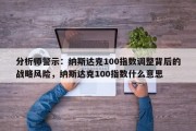分析师警示：纳斯达克100指数调整背后的战略风险，纳斯达克100指数什么意思