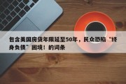 包含美国房贷年限延至50年，民众恐陷“终身负债”困境！的词条