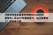 马斯克预告年底发布特斯拉Roadster原型车！从2017年画饼至今，这次真要来了？的简单介绍