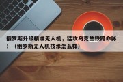 俄罗斯升级精准无人机，猛攻乌克兰铁路命脉！（俄罗斯无人机技术怎么样）