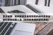 官方披露：叙利亚袭击美军致死的凶手系安全部队新近招募人员（叙利亚美国防部空袭叙）