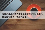 保加利亚政府因大规模抗议宣布辞职，距加入欧元区仅数周（保加利亚吧）