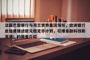 法国巴黎银行与荷兰世界集团领衔，欧洲银行业加速推进欧元稳定币计划，引爆金融科技新浪潮！的简单介绍
