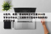 以色列、希腊、塞浦路斯正式签署2026年军事合作协议，三国联手打造地中海新防线！的简单介绍