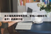 米兰痛失两球领先优势，客场2-2遭帕尔马逼平！的简单介绍