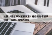 社保10月起停发纸质支票！这些变化你必须知道，社保打款时间规定