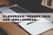 白人支持率跌至冰点！特朗普遭遇史上最大信任危机（美国白人对特朗普态度）