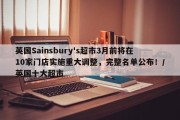 英国Sainsbury's超市3月前将在10家门店实施重大调整，完整名单公布！/英国十大超市