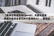 【英伟达现金投资OpenAI，大部分资金将用于租赁自家芯片打造爆款AI！，英伟达有钱吗】
