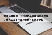 苹果独辟蹊径：当科技巨头豪赌AI军备竞赛，库克正在下一盘什么棋？的简单介绍