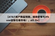 【AT&T用户数超预期，捆绑套餐与iPhone促销引爆市场！，att lte】