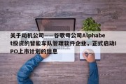 关于动机公司——谷歌母公司Alphabet投资的智能车队管理软件企业，正式启动IPO上市计划的信息