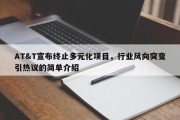 AT&T宣布终止多元化项目，行业风向突变引热议的简单介绍