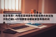 包含突发！内塔尼亚胡宣布将敲定停火协议加沙伤亡破6.6万特朗普会晤前紧急布局的词条