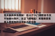 包含最新报告揭秘：这12个入门级职业不仅不怕被AI取代，还正飞速崛起！关键原因竟是人类独有的这项能力的词条