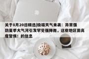 关于8月20日精选|极端天气来袭：异常强劲夏季大气河引发罕见强降雨，这些地区需高度警惕！的信息