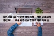 以色列现场：特朗普收获欢呼，内塔尼亚胡惨遭嘘声！，以色列总统内塔尼亚胡最新讲话