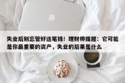 失业后别忘管好这笔钱！理财师提醒：它可能是你最重要的资产，失业的后果是什么