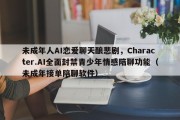 未成年人AI恋爱聊天酿悲剧，Character.AI全面封禁青少年情感陪聊功能（未成年接单陪聊软件）