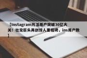 【Instagram月活用户突破30亿大关！社交巨头再创惊人里程碑，ins用户数】