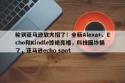 轮到亚马逊放大招了！全新Alexa+、Echo和Kindle惊艳亮相，科技圈炸锅了，亚马逊echo spot