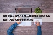 马斯克身价破万亿？天价薪酬引爆特斯拉争议狂潮（马斯克身价多少2021）