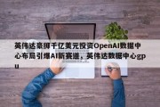 英伟达豪掷千亿美元投资OpenAI数据中心布局引爆AI新赛道，英伟达数据中心gpu
