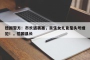 德国警方：市长遇袭案，亲生女儿竟是头号嫌犯！，德国县长