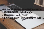 关于【突发】英国四大超市巨头营业时间巨变！周日购物族注意：Sainsbury's、Morrisons、Aldi、Tesco集体调整营业时间，周末采购要趁早！的信息