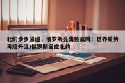 北约步步紧逼，俄罗斯亮出核底牌！世界局势再度升温/俄罗斯回应北约