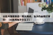 以色列强硬表态：停火期间，加沙仍由我们掌控！（以色列加沙怎么了）
