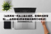 【山西再增一例本土确诊病例，疫情防线需警惕！，山西新增2例本地确诊病例行动轨迹】